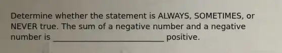 Determine whether the statement is ALWAYS, SOMETIMES, or NEVER true. The sum of a negative number and a negative number is ____________________________ positive.