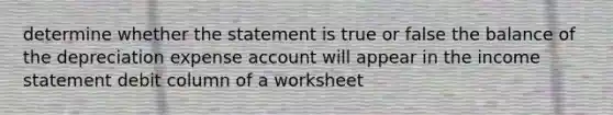 determine whether the statement is true or false the balance of the depreciation expense account will appear in the <a href='https://www.questionai.com/knowledge/kCPMsnOwdm-income-statement' class='anchor-knowledge'>income statement</a> debit column of a worksheet