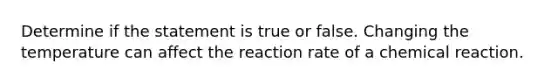 Determine if the statement is true or false. Changing the temperature can affect the reaction rate of a chemical reaction.