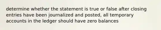 determine whether the statement is true or false after closing entries have been journalized and posted, all temporary accounts in the ledger should have zero balances