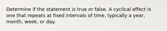 Determine if the statement is true or false. A cyclical effect is one that repeats at fixed intervals of​ time, typically a​ year, month,​ week, or day.