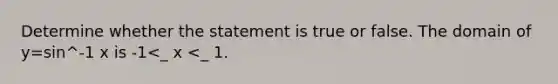 Determine whether the statement is true or false. The domain of y=sin^-1 x is -1<_ x <_ 1.