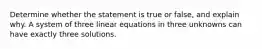 Determine whether the statement is true or​ false, and explain why. A system of three linear equations in three unknowns can have exactly three solutions.