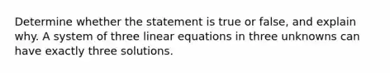 Determine whether the statement is true or​ false, and explain why. A system of three linear equations in three unknowns can have exactly three solutions.