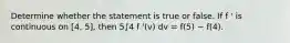 Determine whether the statement is true or false. If f ' is continuous on [4, 5], then 5∫4 f '(v) dv = f(5) − f(4).