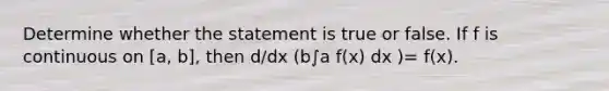 Determine whether the statement is true or false. If f is continuous on [a, b], then d/dx (b∫a f(x) dx )= f(x).