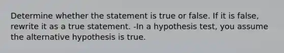 Determine whether the statement is true or false. If it is​ false, rewrite it as a true statement. -In a hypothesis​ test, you assume the alternative hypothesis is true.