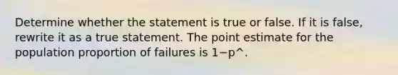 Determine whether the statement is true or false. If it is​ false, rewrite it as a true statement. The point estimate for the population proportion of failures is 1−p^.