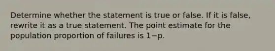 Determine whether the statement is true or false. If it is​ false, rewrite it as a true statement. The point estimate for the population proportion of failures is 1−p.