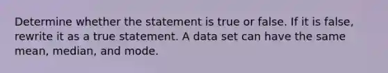 Determine whether the statement is true or false. If it is​ false, rewrite it as a true statement. A data set can have the same​ mean, median, and mode.