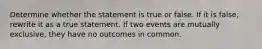 Determine whether the statement is true or false. If it is​ false, rewrite it as a true statement. If two events are mutually​ exclusive, they have no outcomes in common.