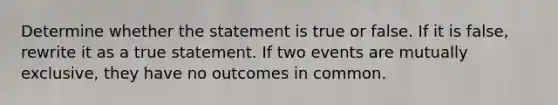 Determine whether the statement is true or false. If it is​ false, rewrite it as a true statement. If two events are mutually​ exclusive, they have no outcomes in common.