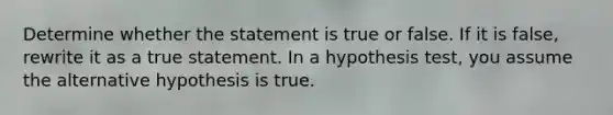 Determine whether the statement is true or false. If it is​ false, rewrite it as a true statement. In a hypothesis​ test, you assume the alternative hypothesis is true.