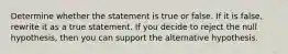 Determine whether the statement is true or false. If it is​ false, rewrite it as a true statement. If you decide to reject the null​ hypothesis, then you can support the alternative hypothesis.