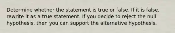 Determine whether the statement is true or false. If it is​ false, rewrite it as a true statement. If you decide to reject the null​ hypothesis, then you can support the alternative hypothesis.