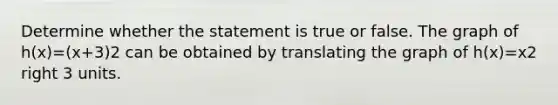 Determine whether the statement is true or false. The graph of ​h(x)=​(x+3​)2 can be obtained by translating the graph of ​h(x)=x2 right 3 units.