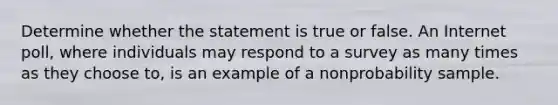 Determine whether the statement is true or false. An Internet​ poll, where individuals may respond to a survey as many times as they choose​ to, is an example of a nonprobability sample.