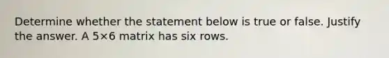 Determine whether the statement below is true or false. Justify the answer. A 5×6 matrix has six rows.