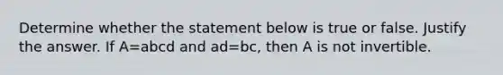 Determine whether the statement below is true or false. Justify the answer. If A=abcd and ad=​bc, then A is not invertible.