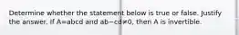 Determine whether the statement below is true or false. Justify the answer. If A=abcd and ab−cd≠​0, then A is invertible.