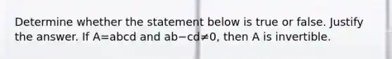 Determine whether the statement below is true or false. Justify the answer. If A=abcd and ab−cd≠​0, then A is invertible.