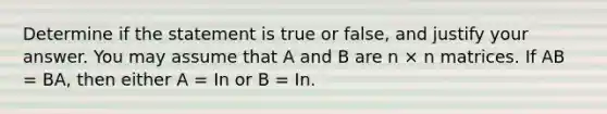 Determine if the statement is true or false, and justify your answer. You may assume that A and B are n × n matrices. If AB = BA, then either A = In or B = In.