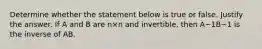 Determine whether the statement below is true or false. Justify the answer. If A and B are n×n and​ invertible, then A−1B−1 is the inverse of AB.