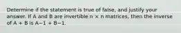 Determine if the statement is true of false, and justify your answer. If A and B are invertible n × n matrices, then the inverse of A + B is A−1 + B−1.