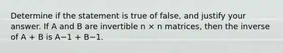 Determine if the statement is true of false, and justify your answer. If A and B are invertible n × n matrices, then the inverse of A + B is A−1 + B−1.