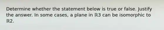 Determine whether the statement below is true or false. Justify the answer. In some​ cases, a plane in ℝ3 can be isomorphic to ℝ2.