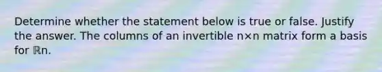 Determine whether the statement below is true or false. Justify the answer. The columns of an invertible n×n matrix form a basis for ℝn.