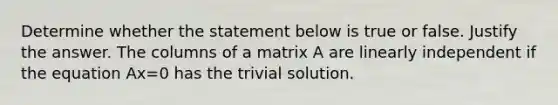 Determine whether the statement below is true or false. Justify the answer. The columns of a matrix A are linearly independent if the equation Ax=0 has the trivial solution.