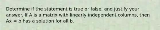 Determine if the statement is true or false, and justify your answer. If A is a matrix with linearly independent columns, then Ax = b has a solution for all b.