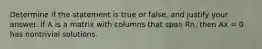 Determine if the statement is true or false, and justify your answer. If A is a matrix with columns that span Rn, then Ax = 0 has nontrivial solutions.