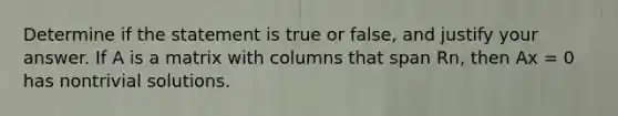 Determine if the statement is true or false, and justify your answer. If A is a matrix with columns that span Rn, then Ax = 0 has nontrivial solutions.