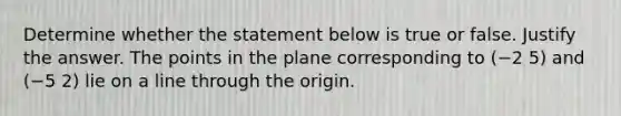 Determine whether the statement below is true or false. Justify the answer. The points in the plane corresponding to (−2 5) and (−5 2) lie on a line through the origin.