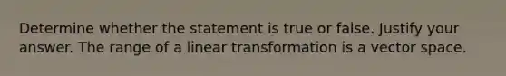 Determine whether the statement is true or false. Justify your answer. The range of a linear transformation is a vector space.