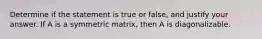 Determine if the statement is true or false, and justify your answer. If A is a symmetric matrix, then A is diagonalizable.