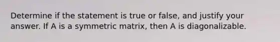 Determine if the statement is true or false, and justify your answer. If A is a symmetric matrix, then A is diagonalizable.