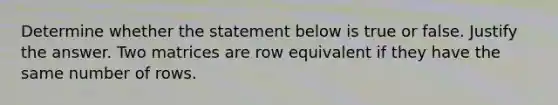 Determine whether the statement below is true or false. Justify the answer. Two matrices are row equivalent if they have the same number of rows.