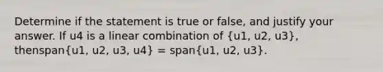 Determine if the statement is true or false, and justify your answer. If u4 is a linear combination of (u1, u2, u3), thenspan(u1, u2, u3, u4) = span(u1, u2, u3).