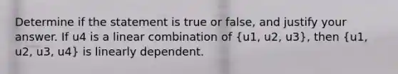 Determine if the statement is true or false, and justify your answer. If u4 is a linear combination of (u1, u2, u3), then (u1, u2, u3, u4) is linearly dependent.