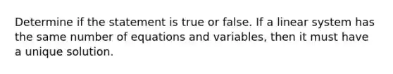 Determine if the statement is true or false. If a linear system has the same number of equations and variables, then it must have a unique solution.