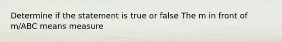 Determine if the statement is true or false The m in front of m/ABC means measure