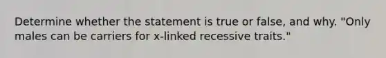 Determine whether the statement is true or false, and why. "Only males can be carriers for x-linked recessive traits."