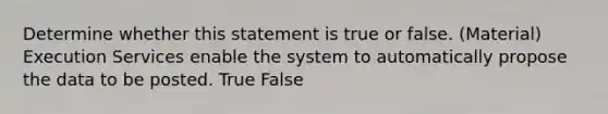 Determine whether this statement is true or false. (Material) Execution Services enable the system to automatically propose the data to be posted. True False