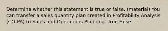 Determine whether this statement is true or false. (material) You can transfer a sales quantity plan created in Profitability Analysis (CO-PA) to Sales and Operations Planning. True False