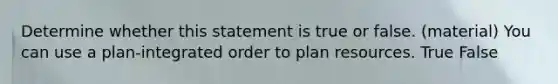 Determine whether this statement is true or false. (material) You can use a plan-integrated order to plan resources. True False