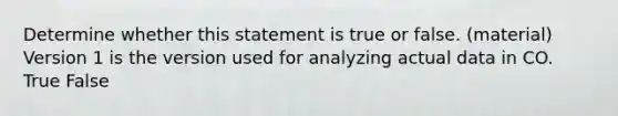 Determine whether this statement is true or false. (material) Version 1 is the version used for analyzing actual data in CO. True False