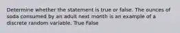 Determine whether the statement is true or false. The ounces of soda consumed by an adult next month is an example of a discrete random variable. True False